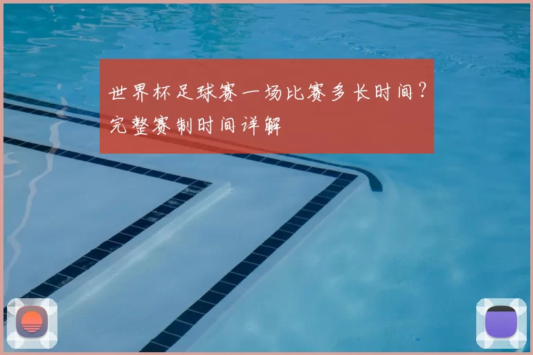 世界杯足球赛一场比赛多长时间?完整赛制时间详解