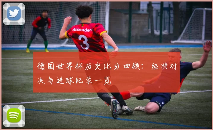 德国世界杯历史比分回顾:经典对决与进球纪录一览