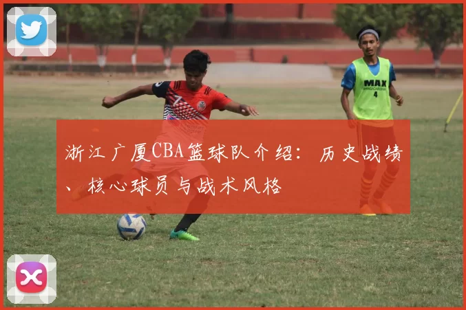 浙江广厦CBA篮球队介绍:历史战绩、核心球员与战术风格
