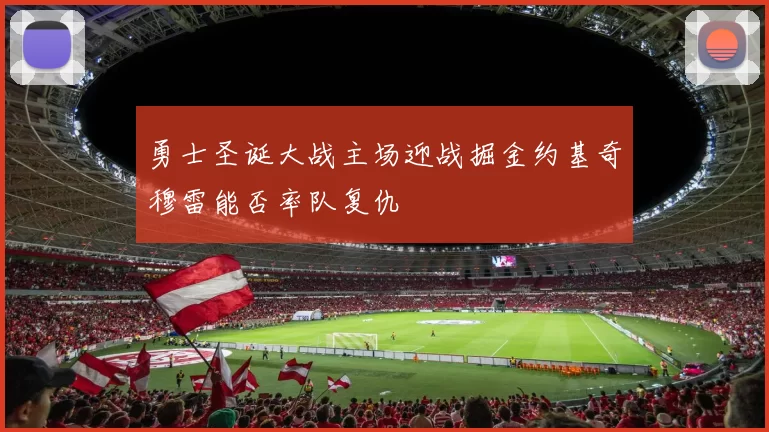 勇士圣诞大战主场迎战掘金约基奇穆雷能否率队复仇