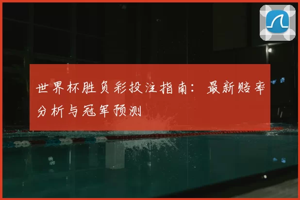 世界杯胜负彩投注指南：最新赔率分析与冠军预测