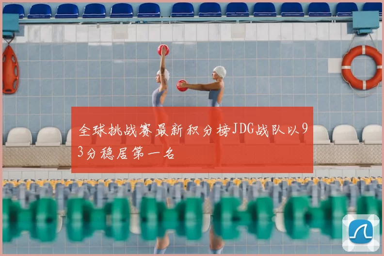 全球挑战赛最新积分榜JDG战队以93分稳居第一名