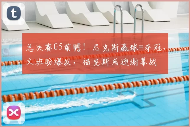 总决赛G5前瞻！尼克斯赢球=夺冠，文班盼爆发，福克斯或迎谢幕战
