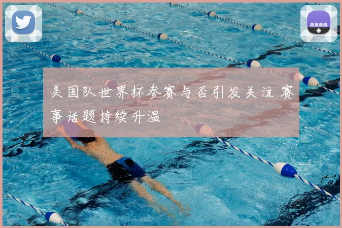 美国队世界杯参赛与否引发关注 赛事话题持续升温