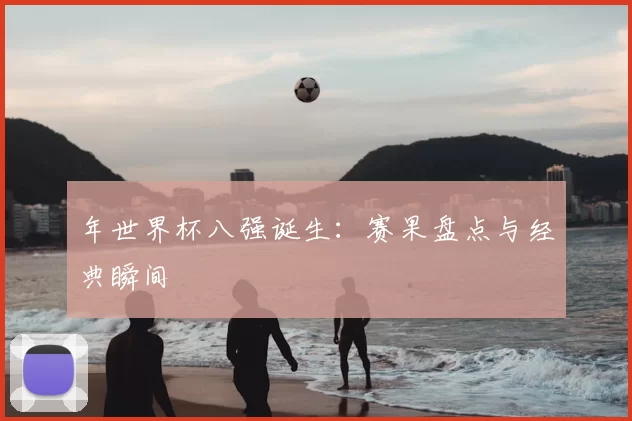 年世界杯八强诞生：赛果盘点与经典瞬间