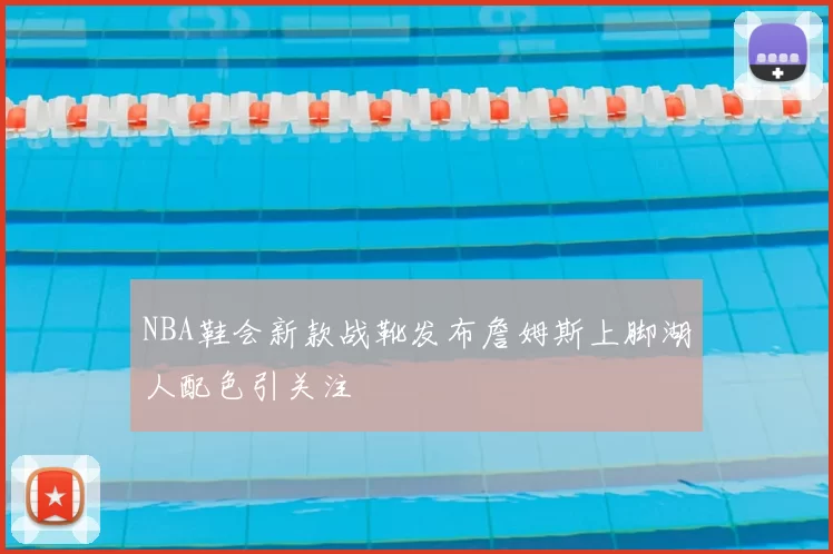 NBA鞋会新款战靴发布詹姆斯上脚湖人配色引关注
