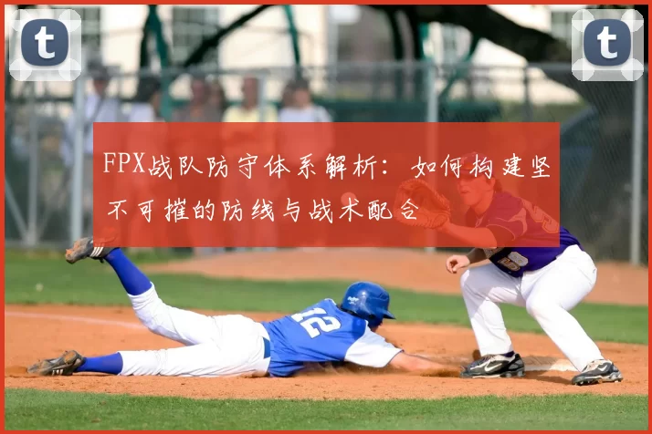 FPX战队防守体系解析:如何构建坚不可摧的防线与战术配合