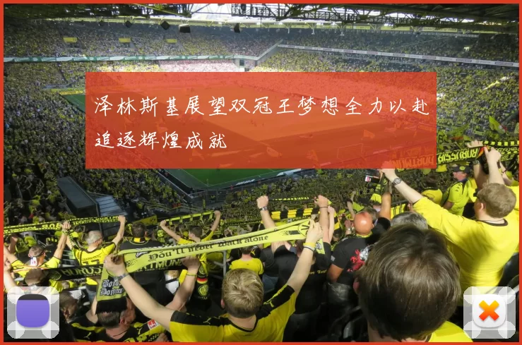 泽林斯基展望双冠王梦想全力以赴追逐辉煌成就