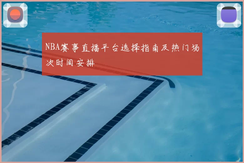 NBA赛事直播平台选择指南及热门场次时间安排