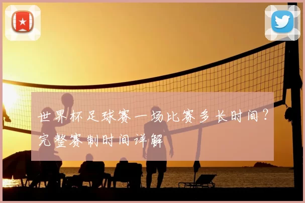 世界杯足球赛一场比赛多长时间?完整赛制时间详解