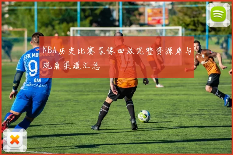 NBA历史比赛录像回放完整资源库与观看渠道汇总