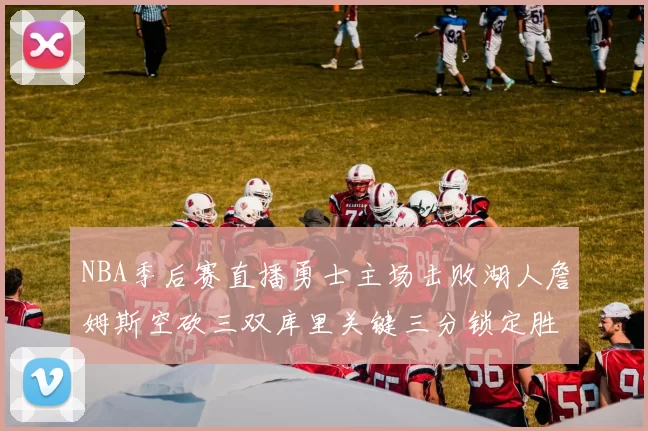 NBA季后赛直播勇士主场击败湖人詹姆斯空砍三双库里关键三分锁定胜局