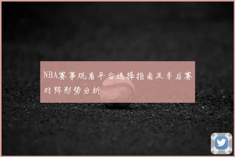 NBA赛事观看平台选择指南及季后赛对阵形势分析