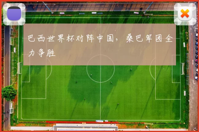 巴西世界杯对阵中国，桑巴军团全力争胜