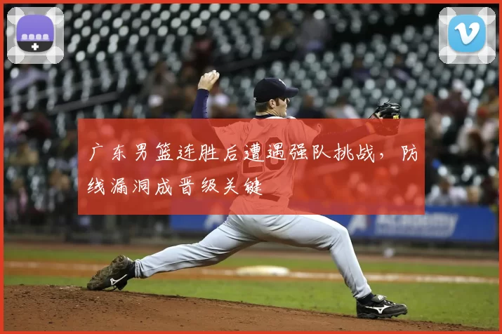 广东男篮连胜后遭遇强队挑战，防线漏洞成晋级关键