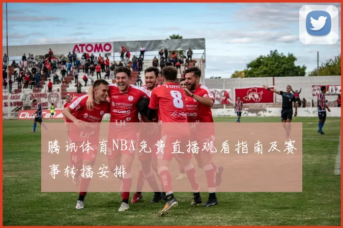 腾讯体育NBA免费直播观看指南及赛事转播安排