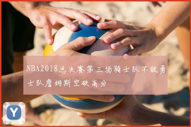 NBA2018总决赛第三场骑士队不敌勇士队詹姆斯空砍高分