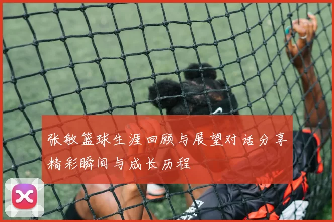 张敏篮球生涯回顾与展望对话分享精彩瞬间与成长历程