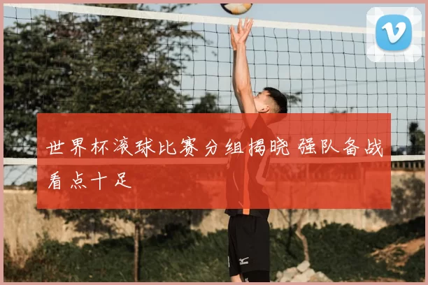 世界杯滚球比赛分组揭晓 强队备战看点十足