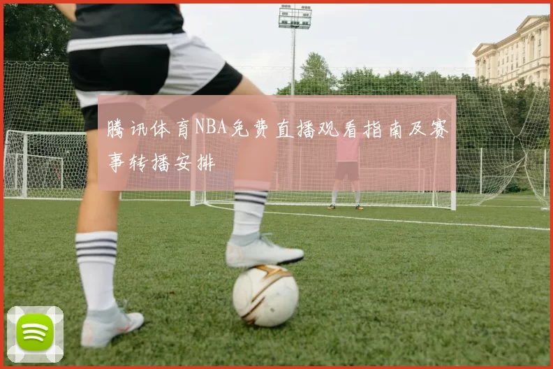 腾讯体育NBA免费直播观看指南及赛事转播安排