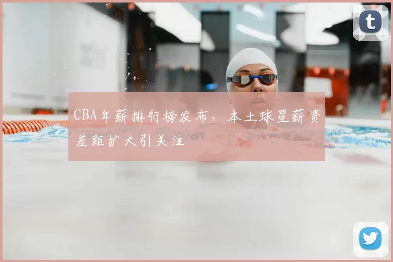 CBA年薪排行榜发布，本土球星薪资差距扩大引关注