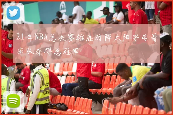 21年NBA总决赛雄鹿对阵太阳字母哥率队夺得总冠军