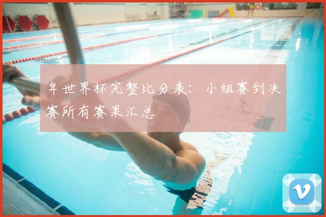 年世界杯完整比分表:小组赛到决赛所有赛果汇总