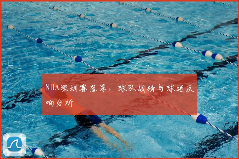 NBA深圳赛落幕，球队战绩与球迷反响分析
