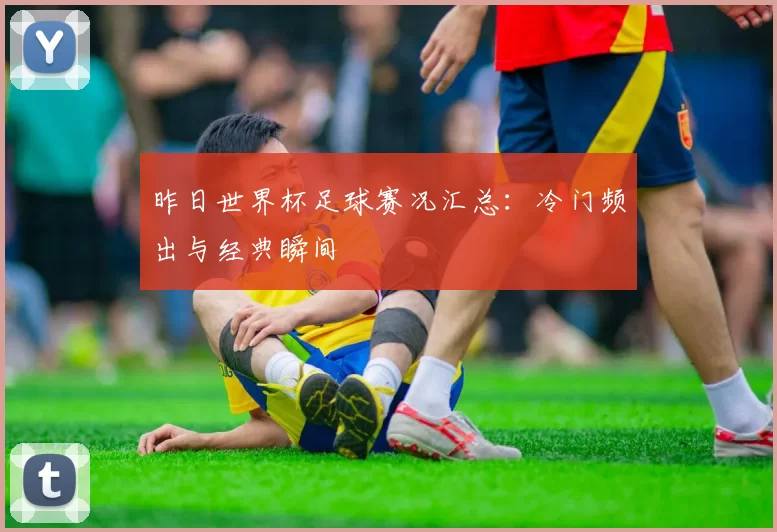 昨日世界杯足球赛况汇总:冷门频出与经典瞬间