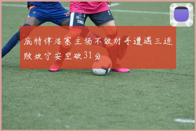 底特律活塞主场不敌对手遭遇三连败坎宁安空砍31分