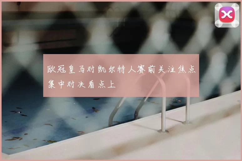 欧冠皇马对凯尔特人赛前关注焦点集中对决看点上