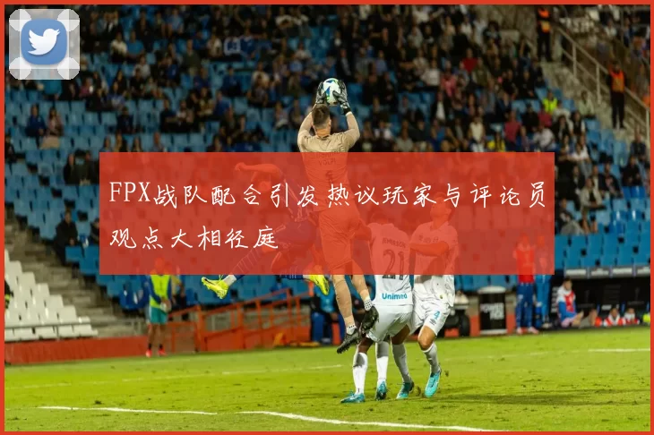 FPX战队配合引发热议玩家与评论员观点大相径庭