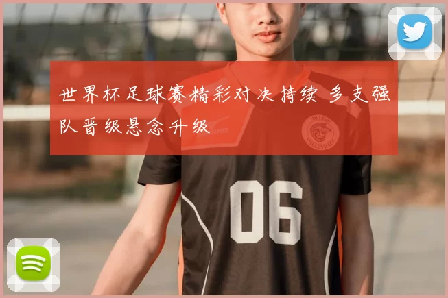 世界杯足球赛精彩对决持续 多支强队晋级悬念升级