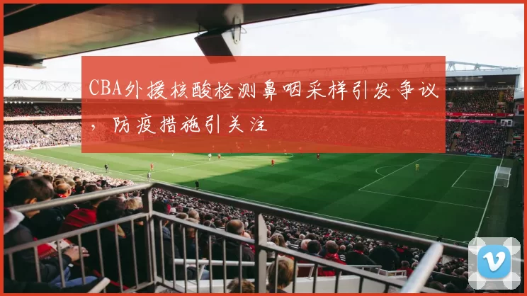 CBA外援核酸检测鼻咽采样引发争议,防疫措施引关注