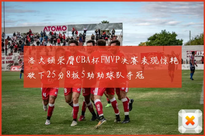 洛夫顿荣膺CBA杯FMVP决赛表现惊艳砍下25分8板5助助球队夺冠