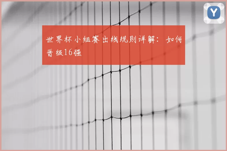 世界杯小组赛出线规则详解:如何晋级16强