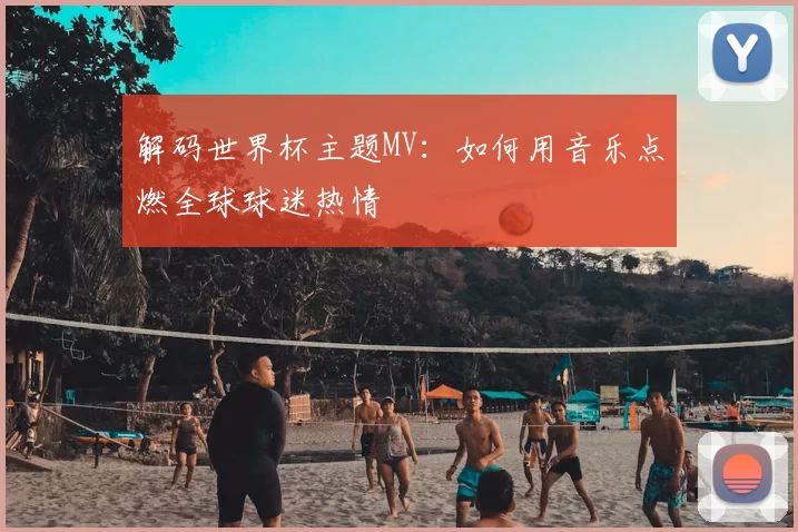 解码世界杯主题MV:如何用音乐点燃全球球迷热情
