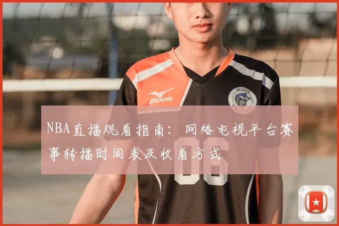 NBA直播观看指南:网络电视平台赛事转播时间表及收看方式