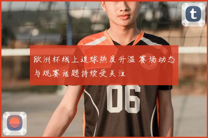 欧洲杯线上追球热度升温 赛场动态与观赛话题持续受关注