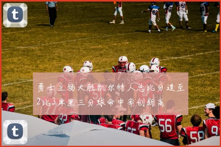 勇士主场大胜凯尔特人总比分追至2比3库里三分球命中率创新高