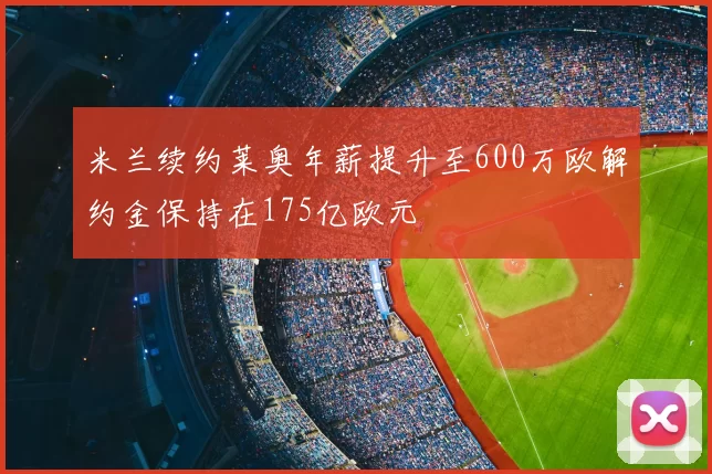 米兰续约莱奥年薪提升至600万欧解约金保持在175亿欧元