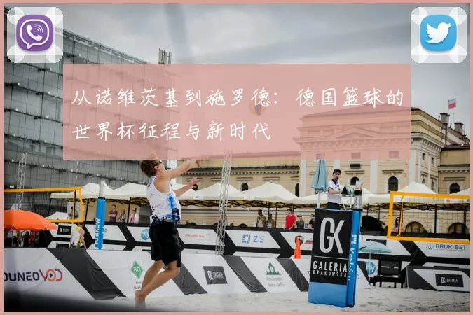 从诺维茨基到施罗德：德国篮球的世界杯征程与新时代