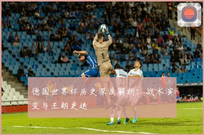 德国世界杯历史深度解析:战术演变与王朝更迭