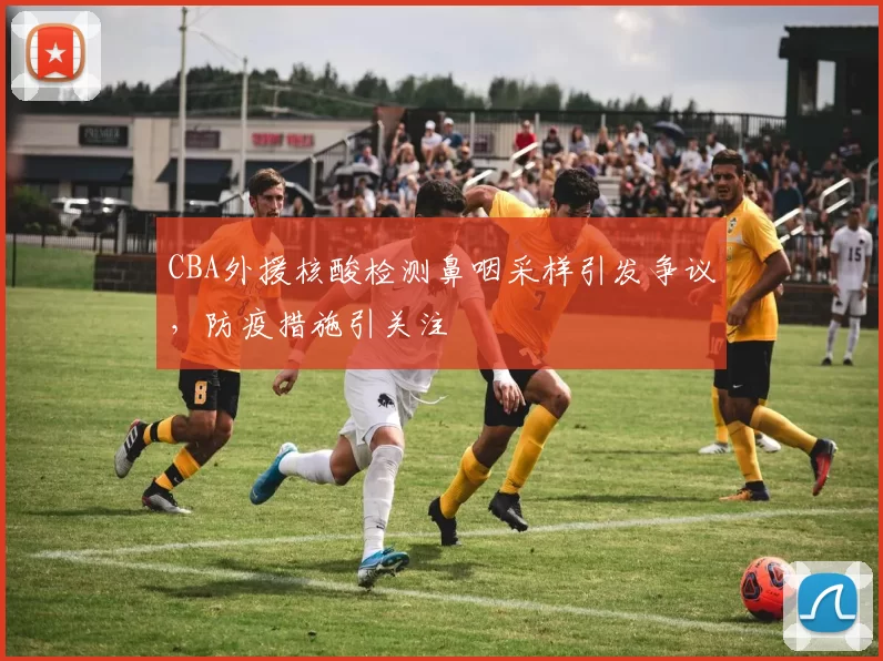 CBA外援核酸检测鼻咽采样引发争议,防疫措施引关注