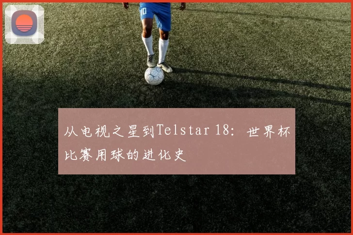 从电视之星到Telstar 18:世界杯比赛用球的进化史