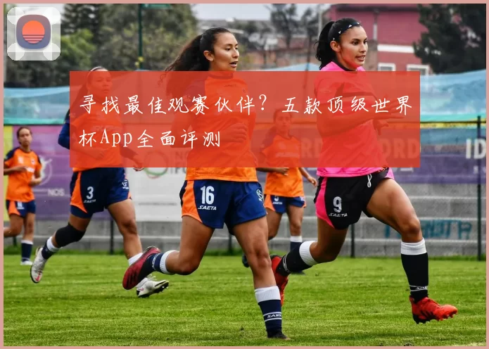 寻找最佳观赛伙伴？五款顶级世界杯App全面评测