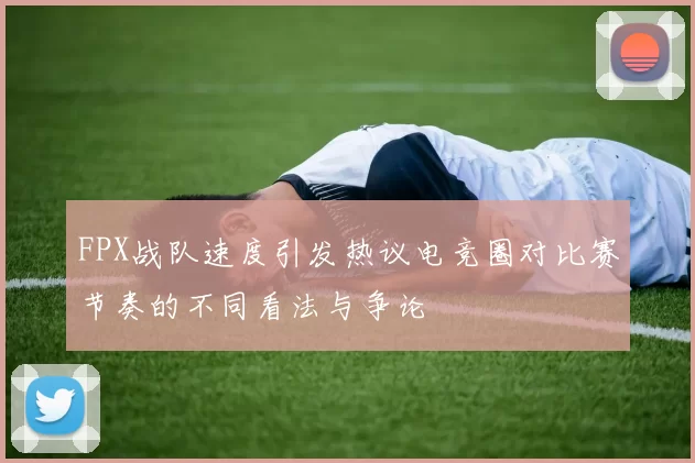 FPX战队速度引发热议电竞圈对比赛节奏的不同看法与争论