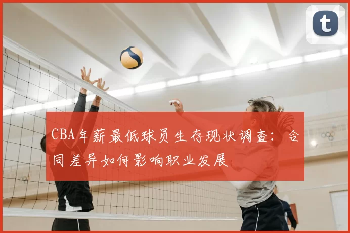 CBA年薪最低球员生存现状调查：合同差异如何影响职业发展