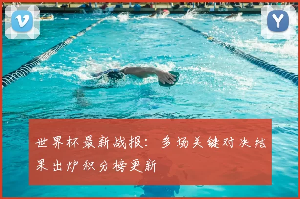 世界杯最新战报：多场关键对决结果出炉积分榜更新
