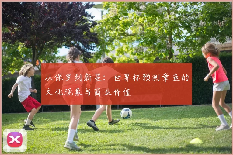 从保罗到新星:世界杯预测章鱼的文化现象与商业价值